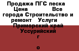 Продажа ПГС песка › Цена ­ 10 000 - Все города Строительство и ремонт » Услуги   . Приморский край,Уссурийский г. о. 